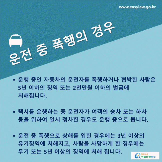 운전 중 폭행의 경우 운행 중인 자동차의 운전자를 폭행하거나 협박한 사람은 5년 이하의 징역 또는 2천만원 이하의 벌금에 처해집니다. 택시를 운행하는 중 운전자가 여객의 승차 또는 하차 등을 위하여 일시 정차한 경우도 운행 중으로 봅니다. 운전 중 폭행으로 상해를 입힌 경우에는 3년 이상의 유기징역에 처해지고, 사람을 사망하게 한 경우에는 무기 또는 5년 이상의 징역에 처해 집니다.